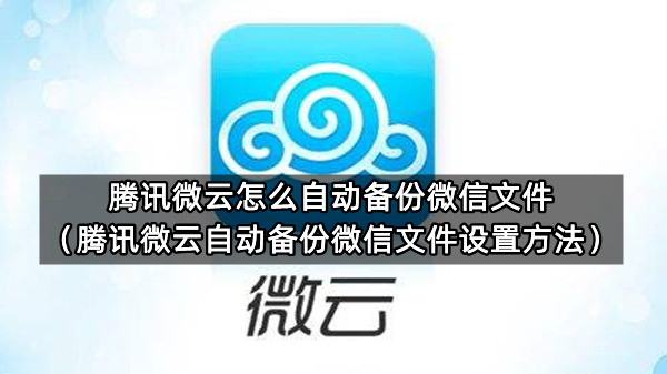腾讯微云怎么自动备份微信文件（腾讯微云自动备份微信文件设置方法）