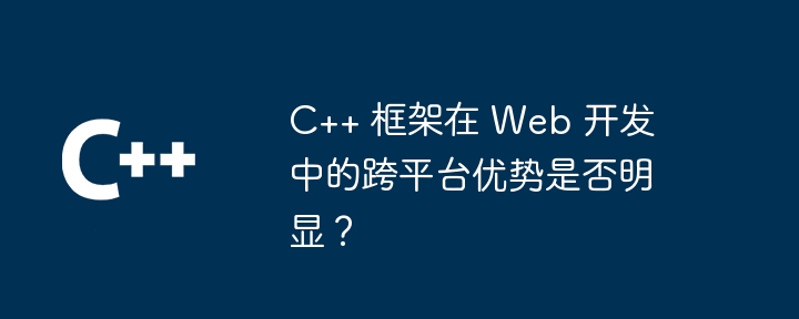 C++ 框架在 Web 开发中的跨平台优势是否明显？