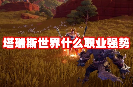 塔瑞斯世界什么职业强势 塔瑞斯世界职业推荐