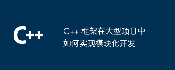 C++ 框架在大型项目中如何实现模块化开发