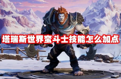 塔瑞斯世界蛮斗士技能怎么加点 塔瑞斯世界蛮斗士技能加点推荐