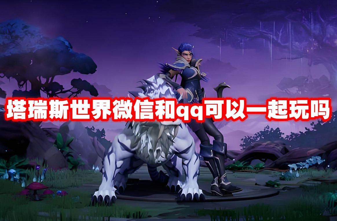 塔瑞斯世界微信和qq可以一起玩吗 塔瑞斯世界微信和qq互通机制