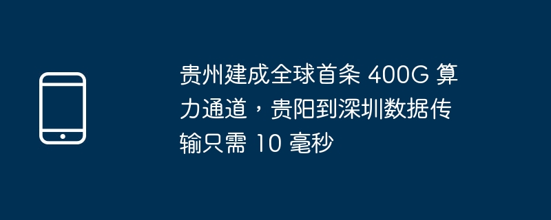贵州建成全球首条 400g 算力通道,贵阳到深圳数据传输只需 10 毫秒