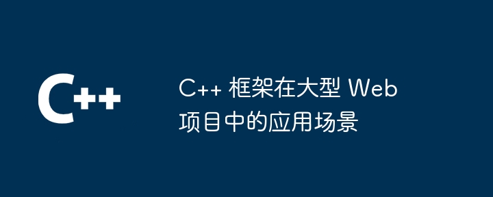 C++ 框架在大型 Web 项目中的应用场景