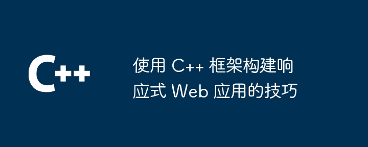 使用 C++ 框架构建响应式 Web 应用的技巧