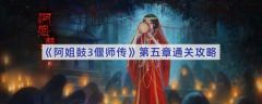 阿姐鼓3偃师传第五章怎么过 阿姐鼓3偃师传第五章通关攻略