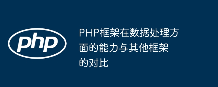 PHP框架在数据处理方面的能力与其他框架的对比