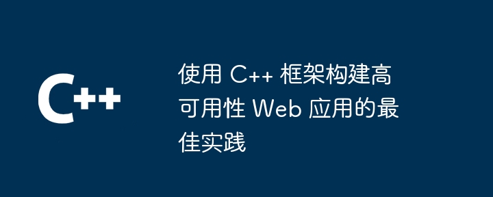 使用 C++ 框架构建高可用性 Web 应用的最佳实践