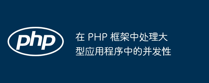 在 PHP 框架中处理大型应用程序中的并发性