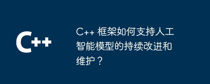 c++ 框架如何支持人工智能模型的持续改进和维护?