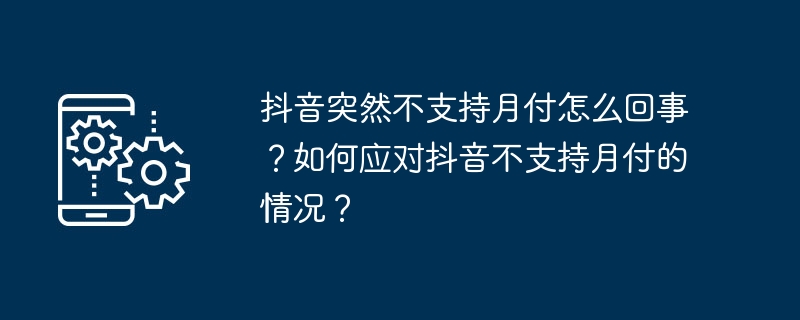 抖音突然不支持月付怎么回事？如何应对抖音不支持月付的情况？