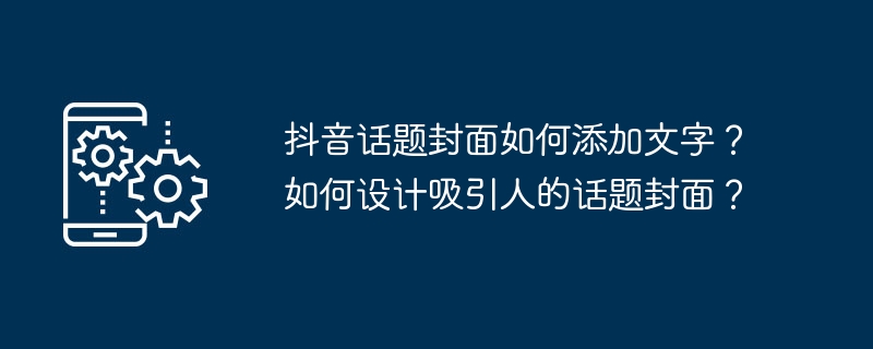 抖音话题封面如何添加文字？如何设计吸引人的话题封面？