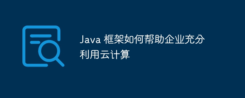 java 框架如何帮助企业充分利用云计算