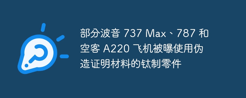 Es wurde festgestellt, dass bei einigen Boeing 737 Max-, 787- und Airbus A220-Flugzeugen Titanteile mit gefälschten Zertifizierungsmaterialien verwendet wurden