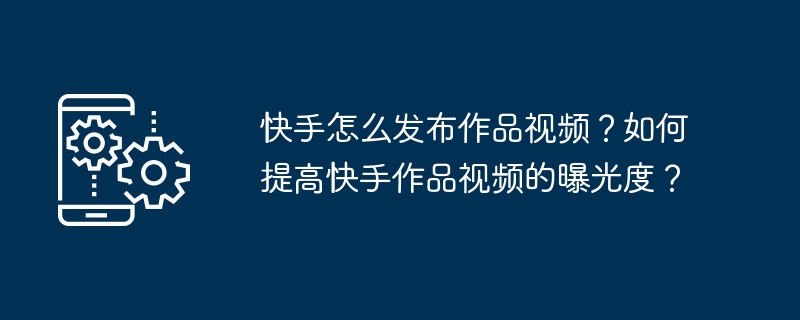 快手怎么发布作品视频？如何提高快手作品视频的曝光度？