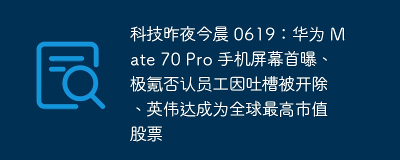 科技昨夜今晨 0619：华为 mate 70 pro 手机屏幕首曝、极氪否认员工因吐槽被开除、英伟达成为全球最高市值股票