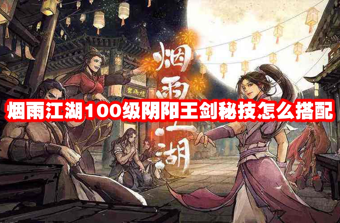 烟雨江湖100级阴阳王剑秘技怎么搭配 烟雨江湖100级阴阳王剑秘技攻略