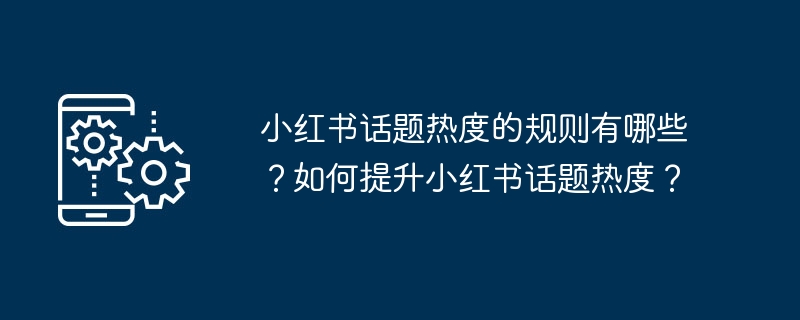 小红书话题热度的规则有哪些？如何提升小红书话题热度？