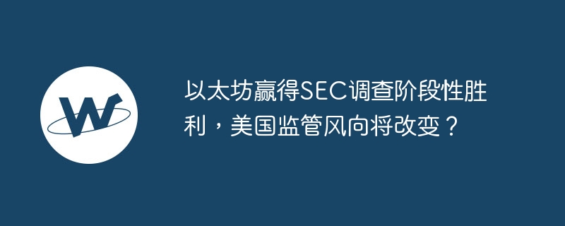 以太坊赢得sec调查阶段性胜利,美国监管风向将改变?