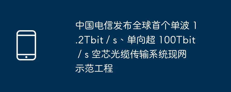 中国电信发布全球首个单波 1.2Tbit / s、单向超 100Tbit / s 空芯光缆传输系统现网示范工程