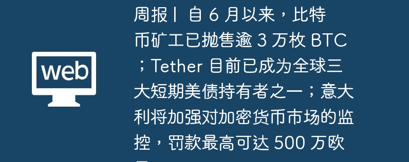 周报 |  自 6 月以来，比特币矿工已抛售逾 3 万枚 BTC；Tether 目前已成为全球三大短期美债持有者之一；意大利将加强对加密货币市场的监控，罚款最高可达 500 万欧元