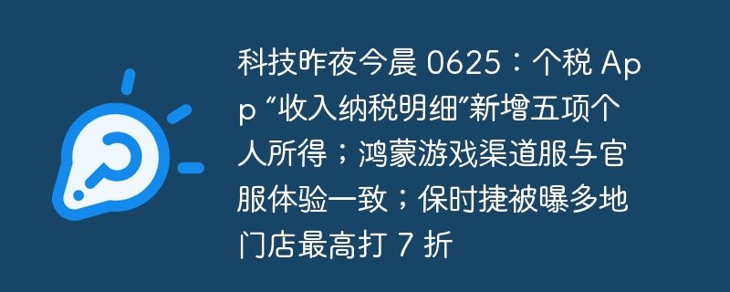 科技昨夜今晨 0625：个税 app “收入纳税明细”新增五项个人所得；鸿蒙游戏渠道服与官服体验一致；保时捷被曝多地门店最高打 7 折