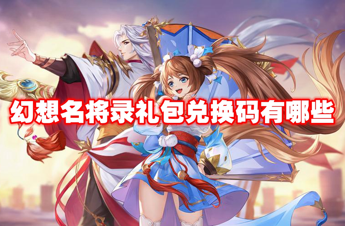 幻想名将录礼包兑换码有哪些 幻想名将录礼包兑换码大全