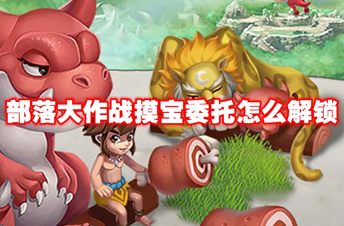 部落大作战摸宝委托怎么解锁 部落大作战摸宝委托解锁方法