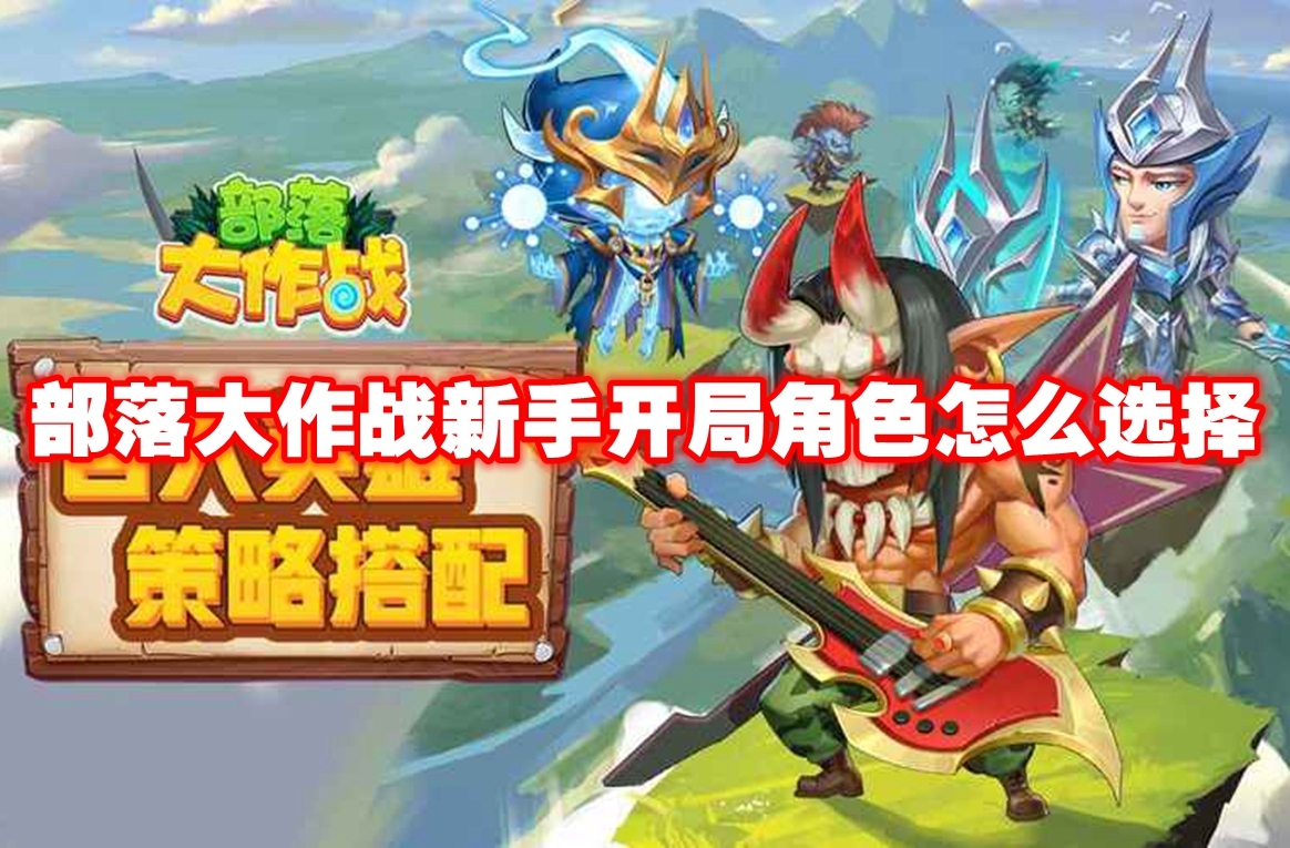部落大作战新手开局角色怎么选择 部落大作战新手开局角色选择推荐