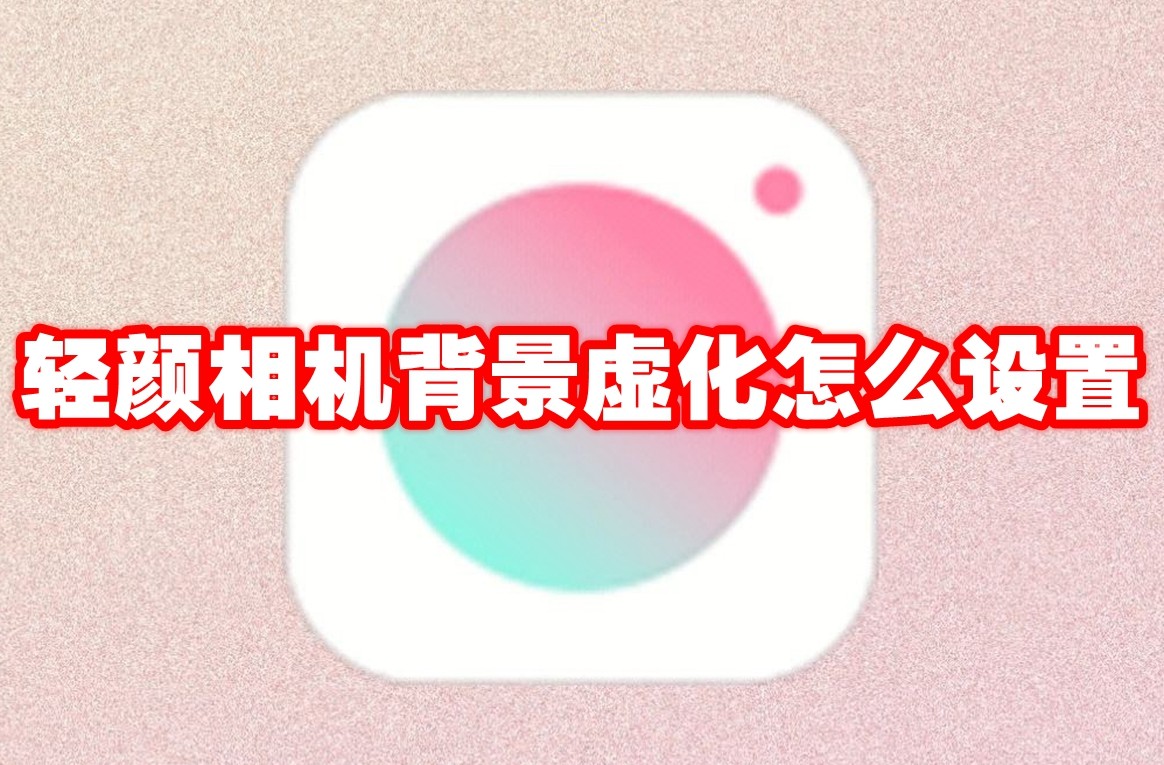 轻颜相机背景虚化怎么设置 轻颜相机背景虚化设置方法