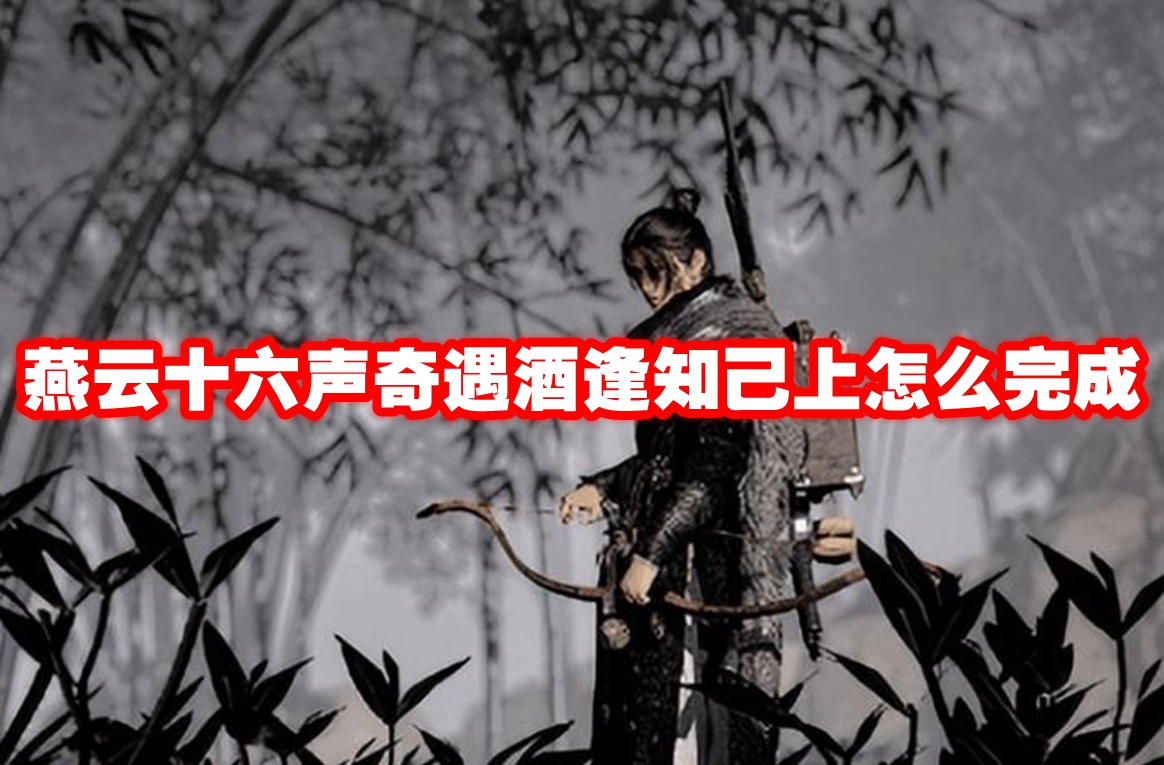 燕云十六声奇遇酒逢知己上怎么完成 燕云十六声奇遇酒逢知己上攻略流程