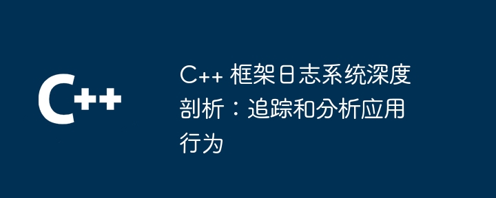 C++ 框架日志系统深度剖析：追踪和分析应用行为