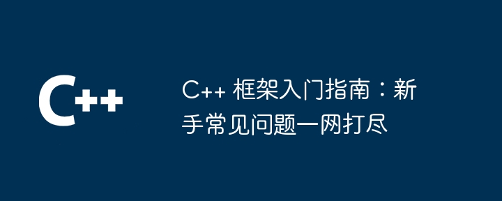 C++ 框架入门指南：新手常见问题一网打尽