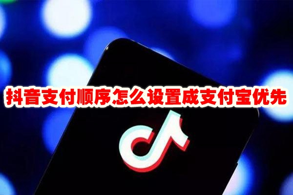 抖音支付顺序怎么设置成支付宝优先 抖音设置支付宝优先支付