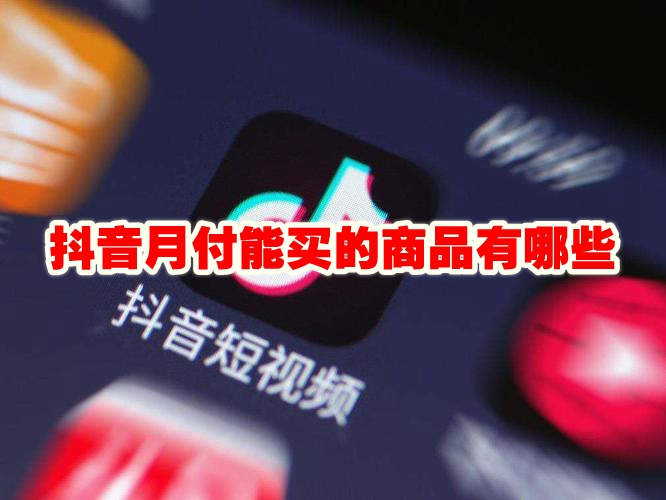 抖音月付能买的商品有哪些 抖音月付查看可购买的商品