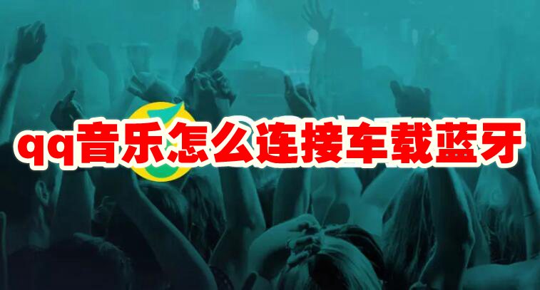 qq音乐怎么连接车载蓝牙 qq音乐连接车载蓝牙方法