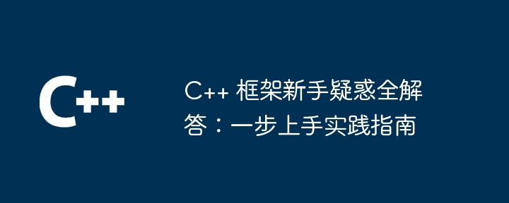 C++ 框架新手疑惑全解答：一步上手实践指南