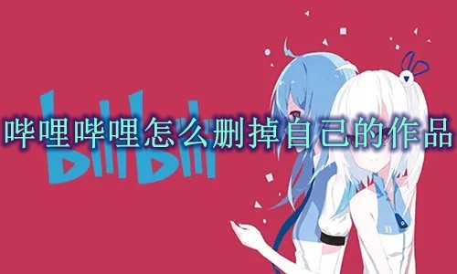 哔哩哔哩怎么删掉自己的作品 哔哩哔哩删掉自己的作品方法