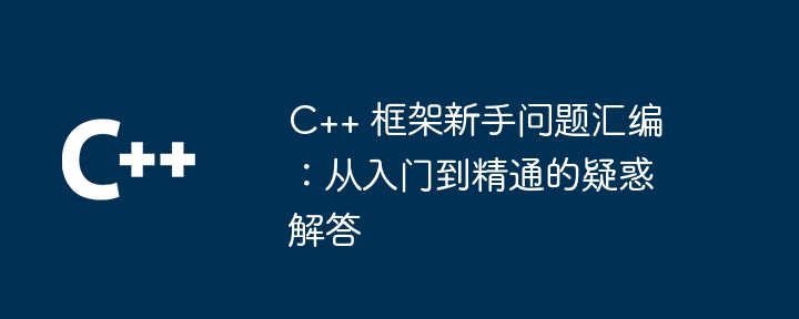 C++ 框架新手问题汇编：从入门到精通的疑惑解答