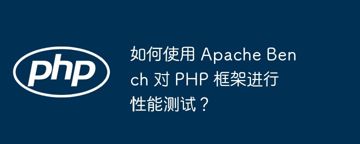 如何使用 Apache Bench 对 PHP 框架进行性能测试？