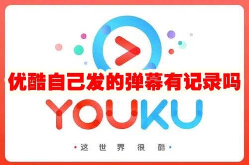 优酷自己发的弹幕在哪里看 优酷自己发的弹幕有记录吗