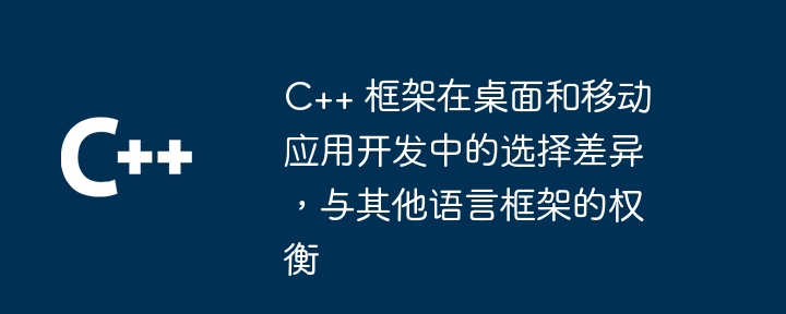 C++ 框架在桌面和移动应用开发中的选择差异，与其他语言框架的权衡