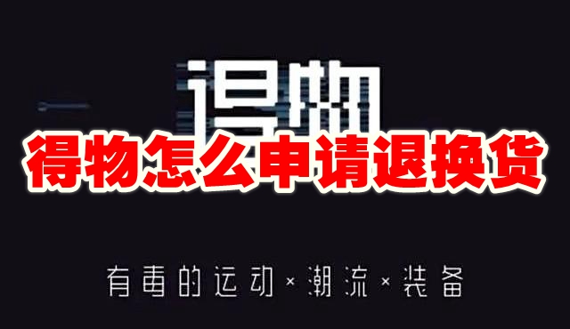 得物怎么申请退换货 得物申请退换货方法