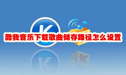 酷我音乐下载歌曲储存路径怎么设置 酷我音乐下载歌曲储存路径怎么修改