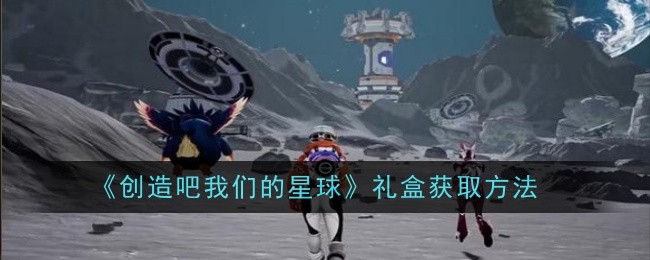 《创造吧我们的星球》礼盒获取方法