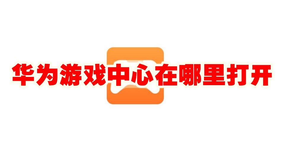 华为游戏中心在哪里打开 华为游戏中心打开方法