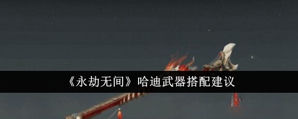 永劫无间哈迪武器怎么搭配  永劫无间哈迪武器搭配建议