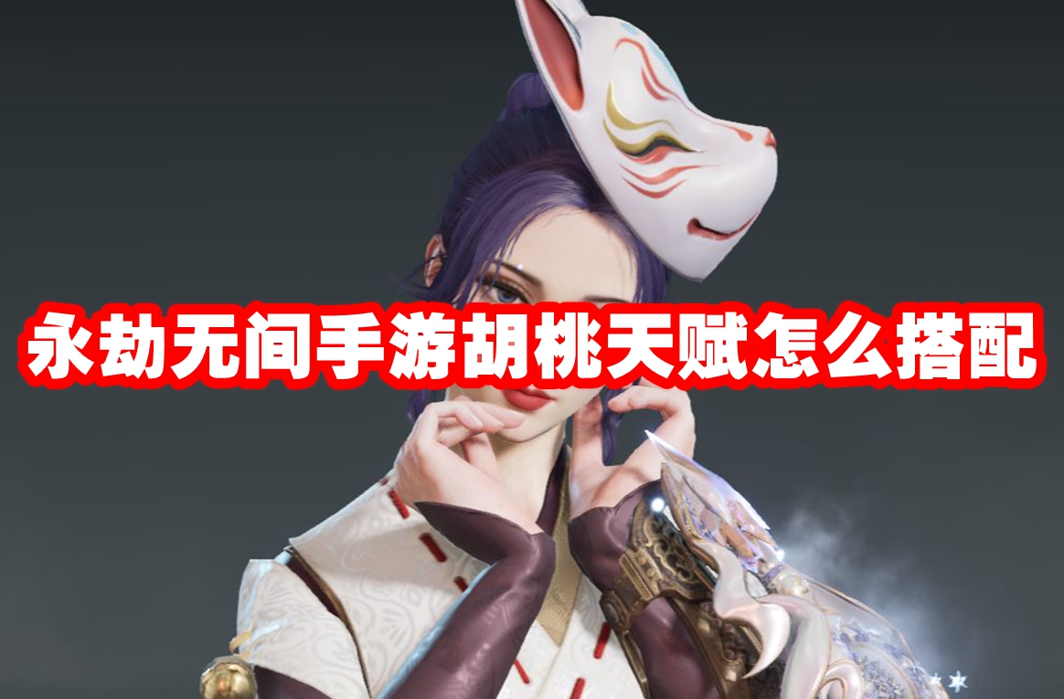 永劫无间手游胡桃天赋怎么搭配 永劫无间手游胡桃天赋推荐