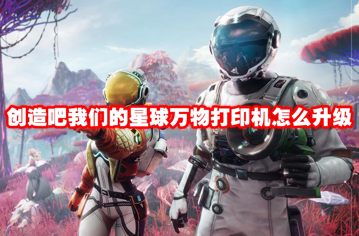 创造吧我们的星球万物打印机怎么升级 创造吧我们的星球万物打印机玩法攻略