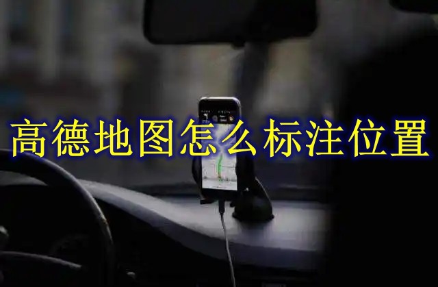 高德地图怎么标注位置 高德地图标注位置方法